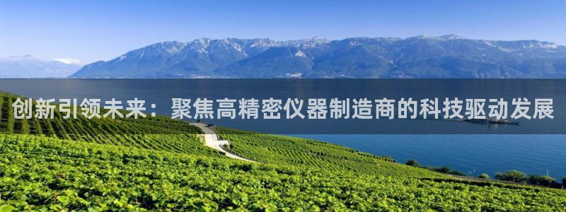注册意昂3：创新引领未来：聚焦高精密仪器制造商的科技驱动发展