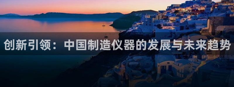 意昂3娱乐首页官网下载：创新引领：中国制造仪器的发展与未来趋