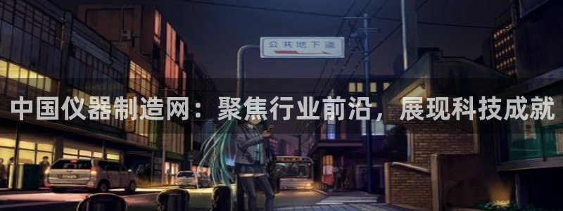 意昂体育3平台：中国仪器制造网：聚焦行业前沿，展现科技成就