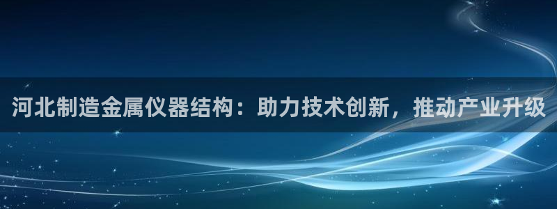 意昂体育3招商电话：河北制造金属仪器结构：助力技术创新，推动
