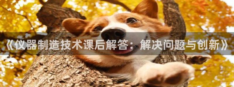 意昂体育3平台注册要钱吗是真的吗：《仪器制造技术课后解答：解