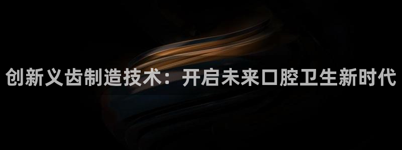 意昂3新能源：创新义齿制造技术：开启未来口腔卫生新时代