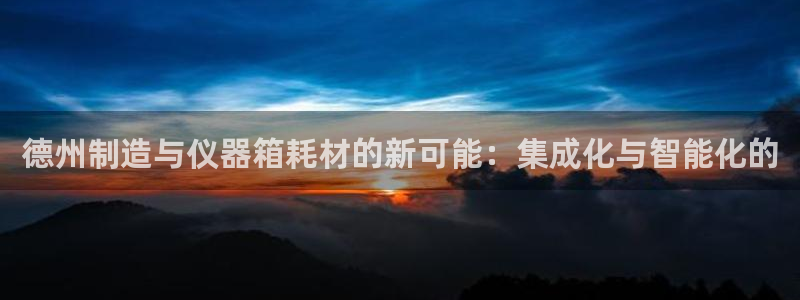 意昂体育3招商电话号码是多少号：德州制造与仪器箱耗材的新可能