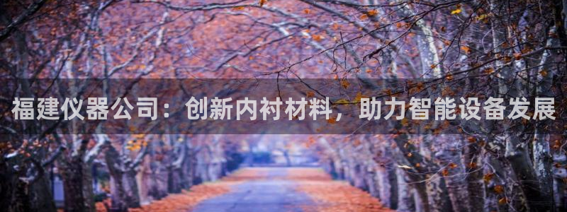意昂体育3招商：福建仪器公司：创新内衬材料，助力智能设备发展