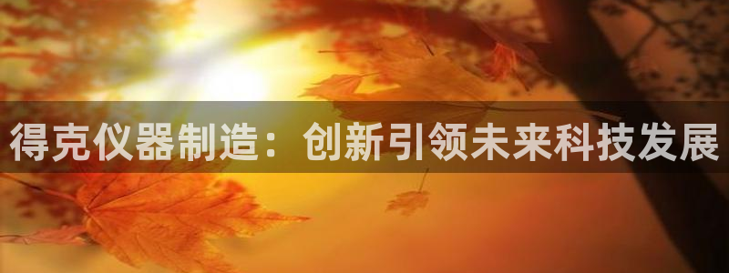 意昂体育3平台注册要钱吗：得克仪器制造：创新引领未来科技发展