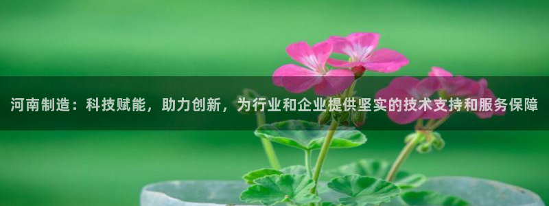 意昂体育3招商电话是多少啊：河南制造：科技赋能，助力创新，为