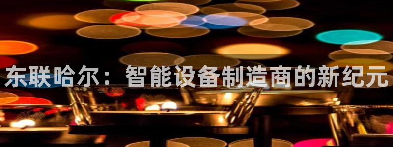 意昂3集团：东联哈尔：智能设备制造商的新纪元