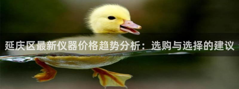 意昂体育3平台是正规平台吗：延庆区最新仪器价格趋势分析：选购