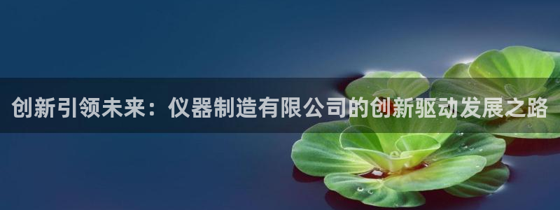 意昂体育3平台：创新引领未来：仪器制造有限公司的创新驱动发展