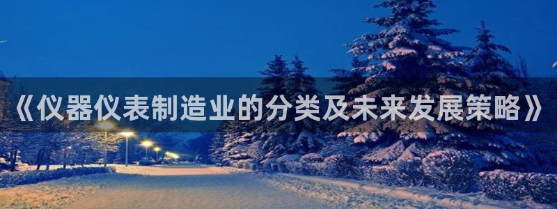 意昂3新能源：《仪器仪表制造业的分类及未来发展策略》