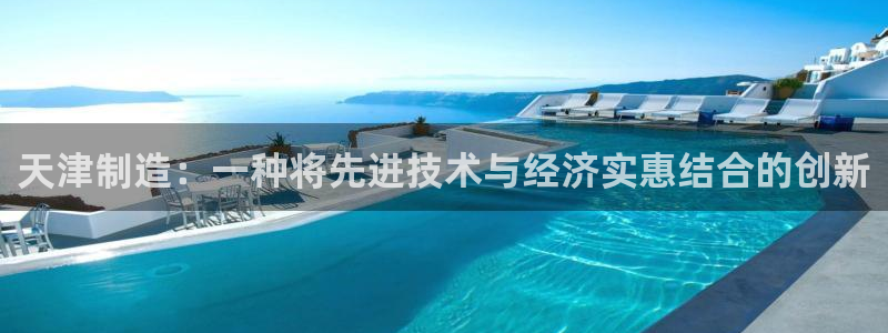 意昂体育3平台是正规平台吗知乎：天津制造：一种将先进技术与经