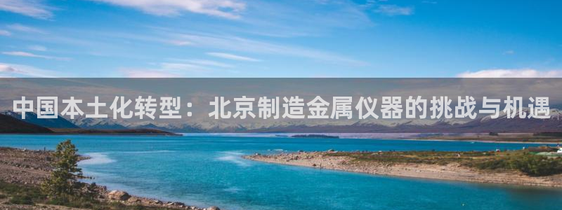 意昂3娱乐下载：中国本土化转型：北京制造金属仪器的挑战与机遇