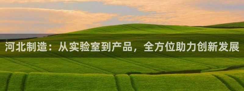 意昂体育3招商电话是多少号码：河北制造：从实验室到产品，全方
