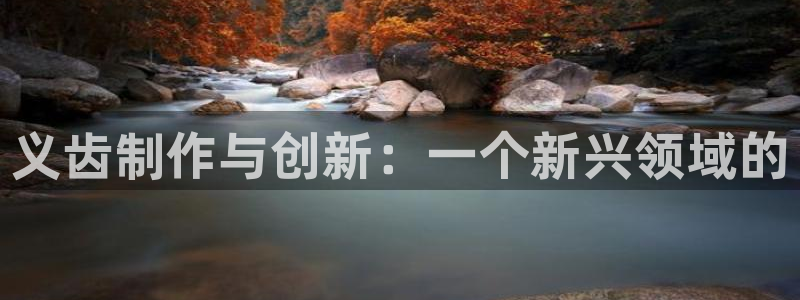 意昂3娱乐代理怎么样：义齿制作与创新：一个新兴领域的