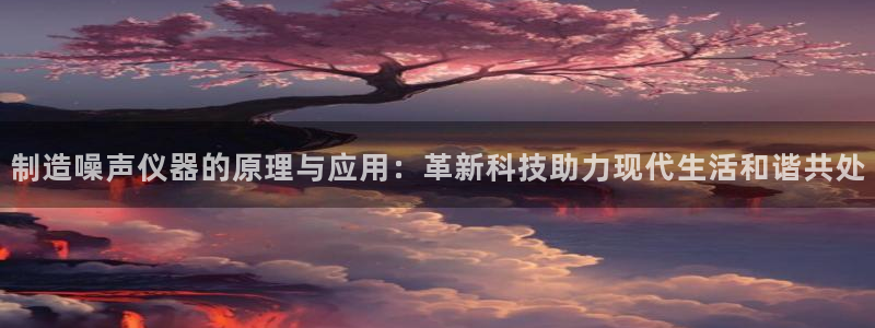 意昂3集团简介：制造噪声仪器的原理与应用：革新科技助力现代生