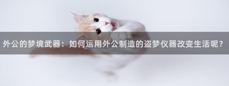 意昂体育3招商电话号码是多少：外公的梦境武器：如何运用外公制