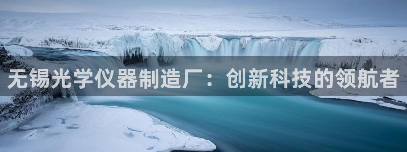 意昂集团官网：无锡光学仪器制造厂：创新科技的领航者