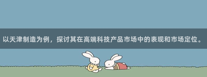 意昂体育3招商电话号码查询是多少：以天津制造为例，探讨其在高