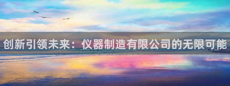 意昂3娱乐代理怎么样：创新引领未来：仪器制造有限公司的无限可