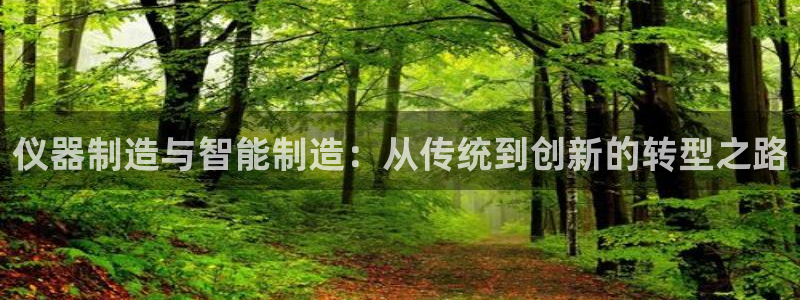 意昂体育3招商电话：仪器制造与智能制造：从传统到创新的转型之