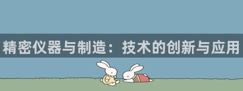 意昂体育3平台是正规平台吗知乎：精密仪器与制造：技术的创新与