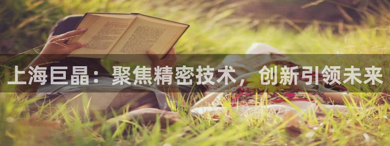 意昂3集团官网网址：上海巨晶：聚焦精密技术，创新引领未来
