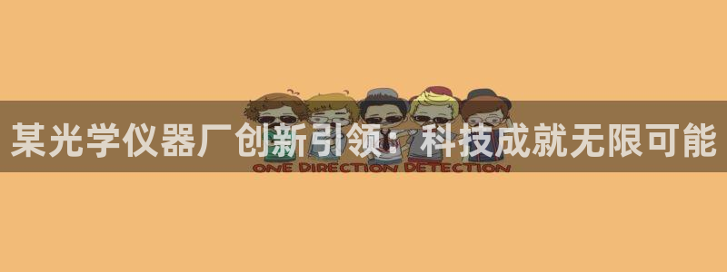 意昂体育3平台是正规平台吗安全吗：某光学仪器厂创新引领：科技
