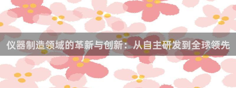 意昂体育3平台：仪器制造领域的革新与创新：从自主研发到全球领