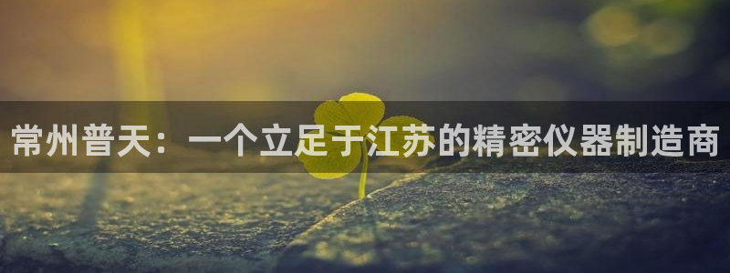意昂体育3平台：常州普天：一个立足于江苏的精密仪器制造商