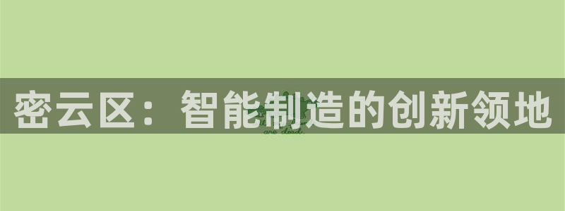 意昂体育3平台注册要钱吗是真的吗：密云区：智能制造的创新领地