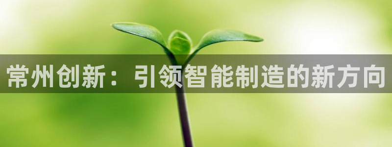 意昂体育3注册：常州创新：引领智能制造的新方向