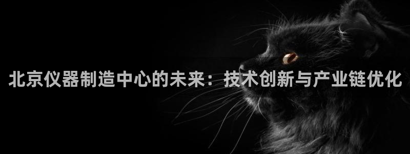 意昂集团官网：北京仪器制造中心的未来：技术创新与产业链优化