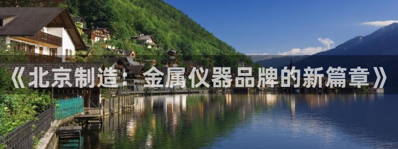 意昂体育3招商：《北京制造：金属仪器品牌的新篇章》