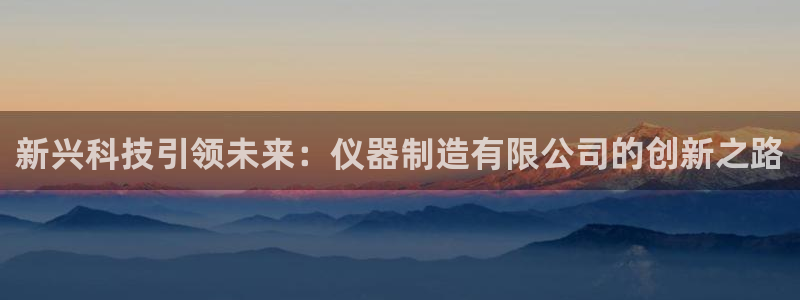 意昂体育3平台是正规平台吗知乎：新兴科技引领未来：仪器制造有