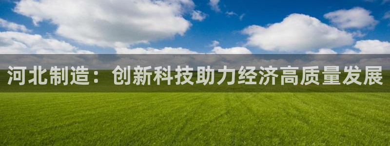 意昂3集团官网网址：河北制造：创新科技助力经济高质量发展