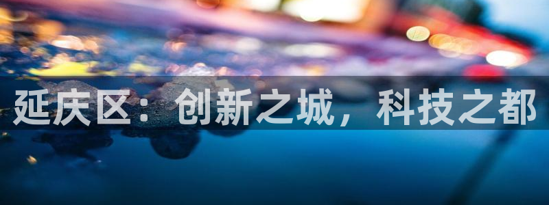 注册意昂3：延庆区：创新之城，科技之都