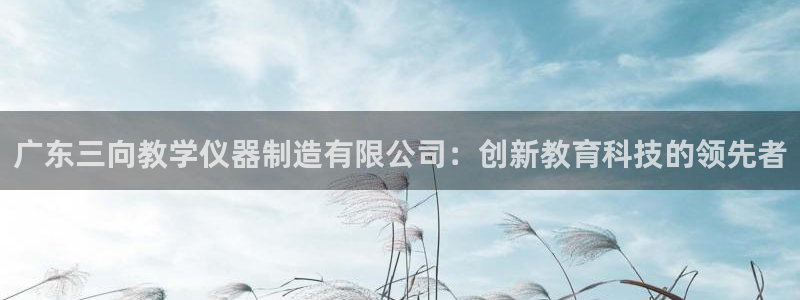 意昂体育3招商电话号码：广东三向教学仪器制造有限公司：创新教