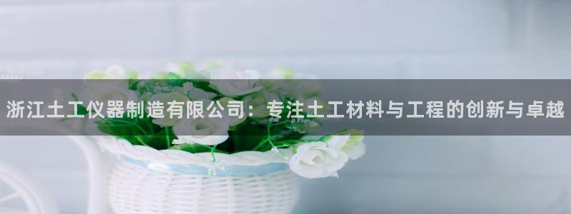 意昂体育3：浙江土工仪器制造有限公司：专注土工材料与工程的创