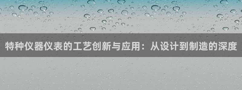 意昂体育3平台注册要钱吗：特种仪器仪表的工艺创新与应用：从设