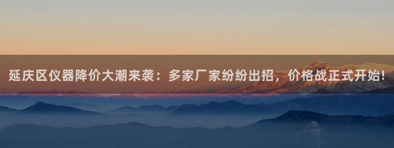 意昂3娱乐代理怎么样：延庆区仪器降价大潮来袭：多家厂家纷纷出