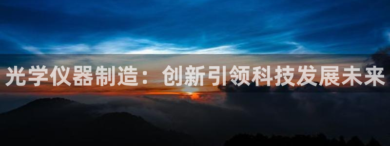 意昂体育3平台是正规平台吗安全吗：光学仪器制造：创新引领科技