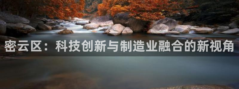 意昂体育3联系电话：密云区：科技创新与制造业融合的新视角