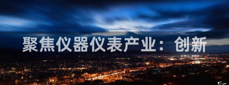 意昂3官网：聚焦仪器仪表产业：创新