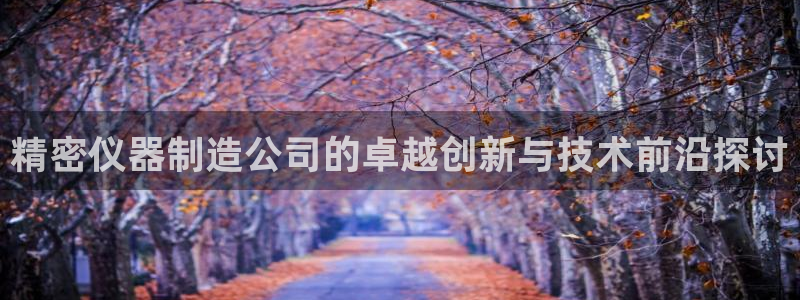 意昂体育3招商电话号码是多少啊：精密仪器制造公司的卓越创新与