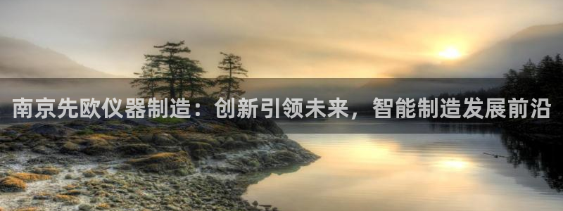 德国意昂3集团：南京先欧仪器制造：创新引领未来，智能制造发展