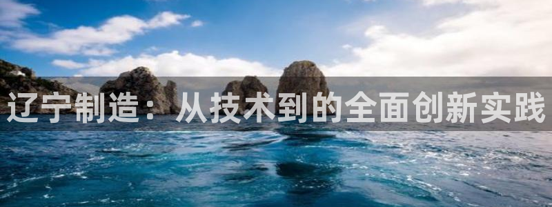 意昂3娱乐首页官网下载：辽宁制造：从技术到的全面创新实践
