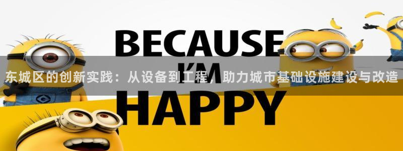 意昂体育3平台：东城区的创新实践：从设备到工程，助力城市基础