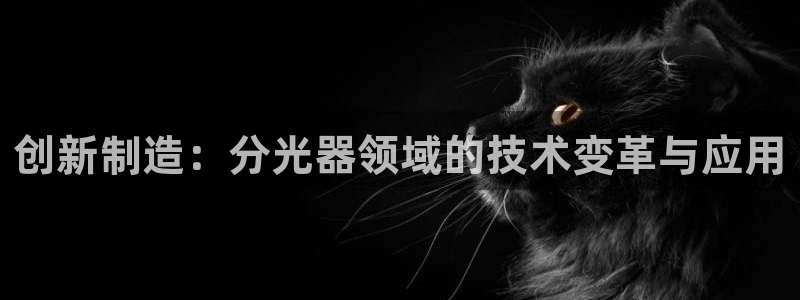 意昂体育3官方客服电话：创新制造：分光器领域的技术变革与应用