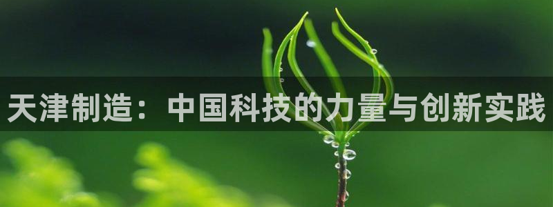 意昂体育3招商电话是多少：天津制造：中国科技的力量与创新实践