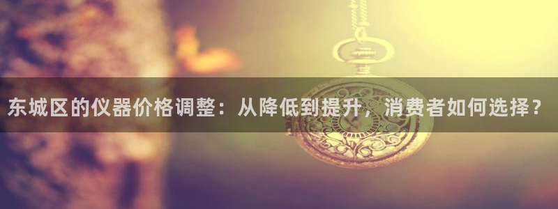 意昂3娱乐平台：东城区的仪器价格调整：从降低到提升，消费者如
